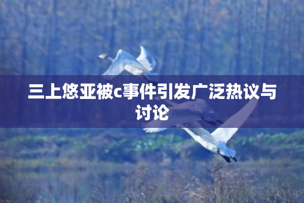 三上悠亚被c事件引发广泛热议与讨论