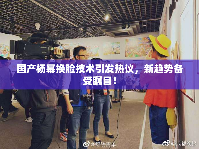 国产杨幂换脸技术引发热议，新趋势备受瞩目！