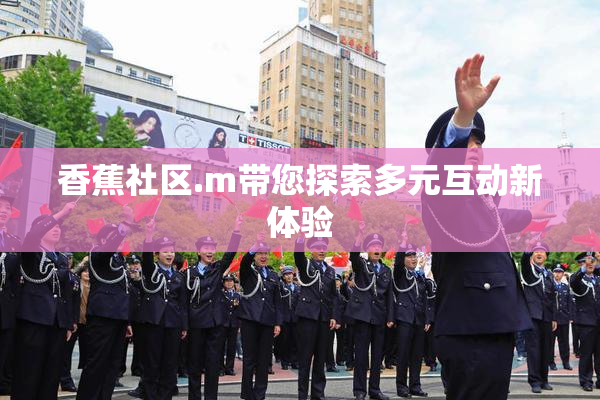 香蕉社区.m带您探索多元互动新体验
