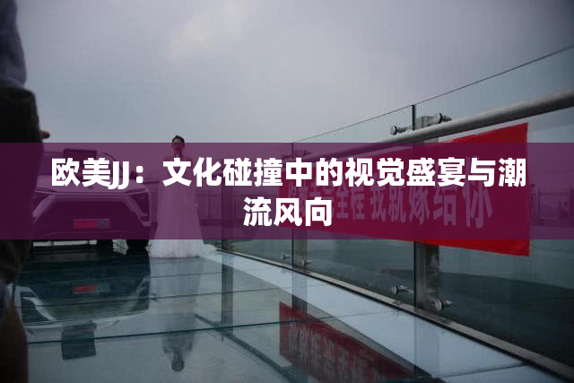 欧美JJ：文化碰撞中的视觉盛宴与潮流风向