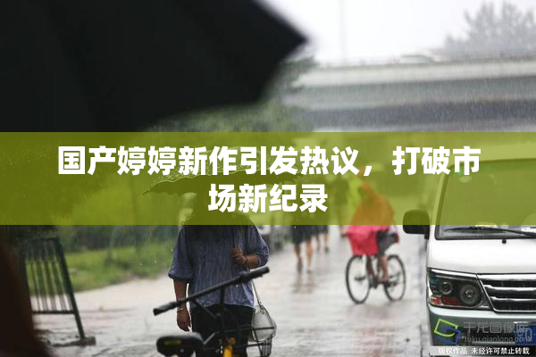 国产婷婷新作引发热议，打破市场新纪录