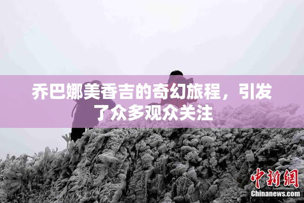乔巴娜美香吉的奇幻旅程，引发了众多观众关注