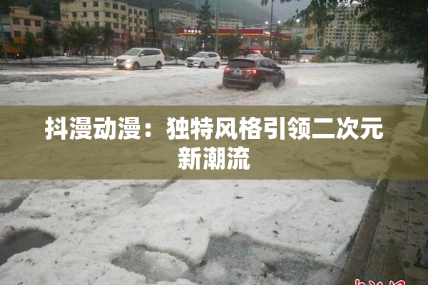 抖漫动漫：独特风格引领二次元新潮流