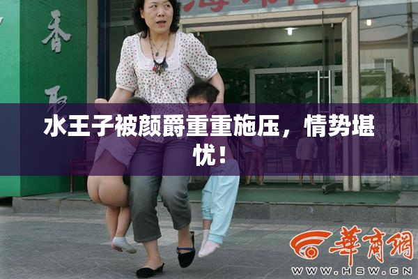 水王子被颜爵重重施压，情势堪忧！