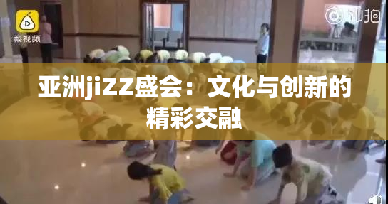 亚洲jiZZ盛会：文化与创新的精彩交融