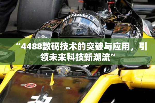 “4488数码技术的突破与应用，引领未来科技新潮流”