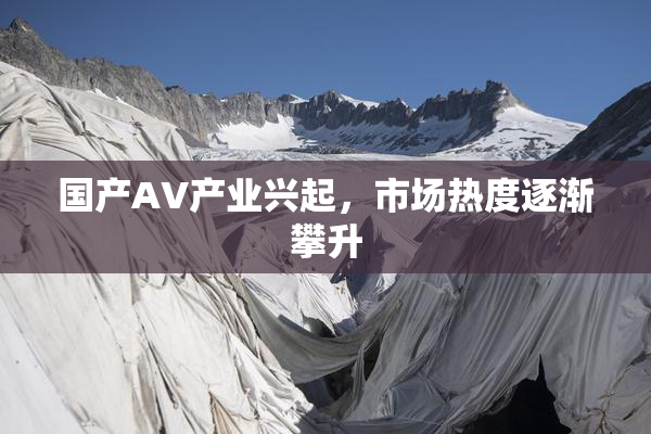 国产AV产业兴起，市场热度逐渐攀升