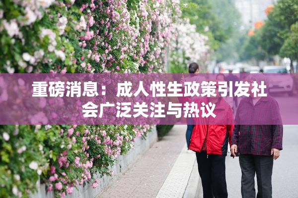 重磅消息：成人性生政策引发社会广泛关注与热议