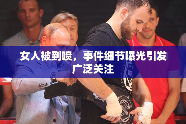 女人被到喷，事件细节曝光引发广泛关注