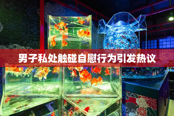 男子私处触碰自慰行为引发热议