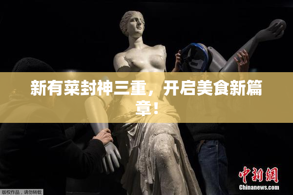 新有菜封神三重，开启美食新篇章！