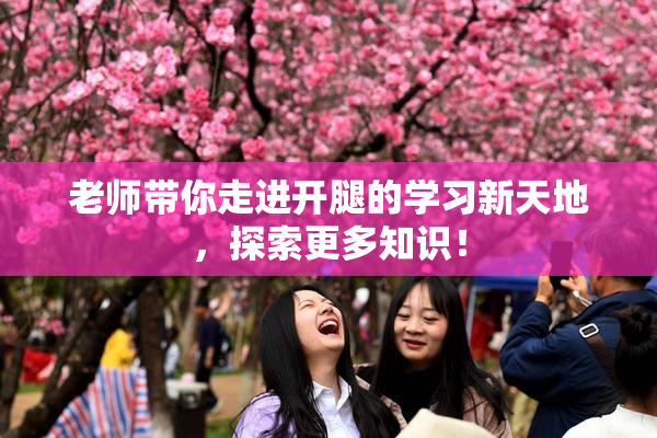 老师带你走进开腿的学习新天地，探索更多知识！