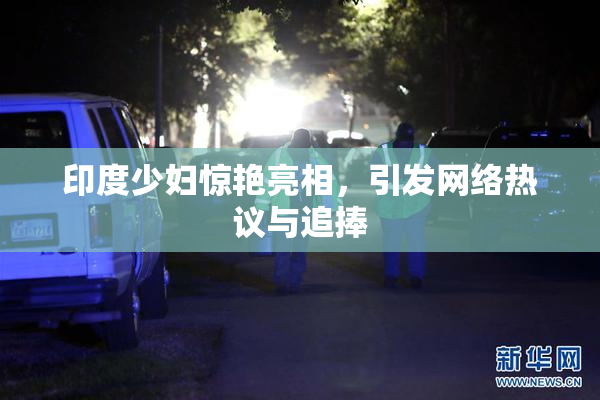 印度少妇惊艳亮相，引发网络热议与追捧