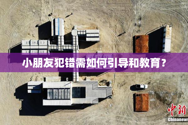 小朋友犯错需如何引导和教育？