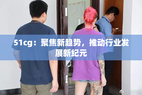 51cg：聚焦新趋势，推动行业发展新纪元