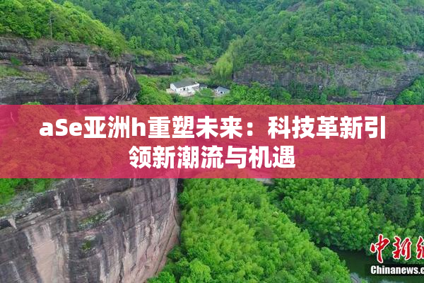 aSe亚洲h重塑未来：科技革新引领新潮流与机遇