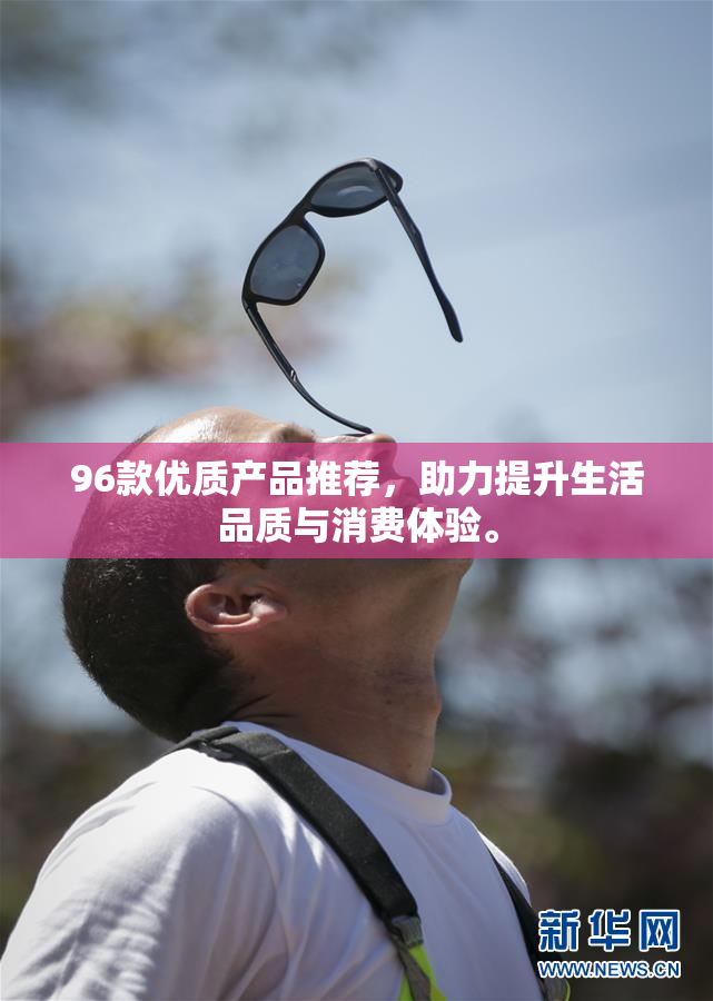 96款优质产品推荐，助力提升生活品质与消费体验。