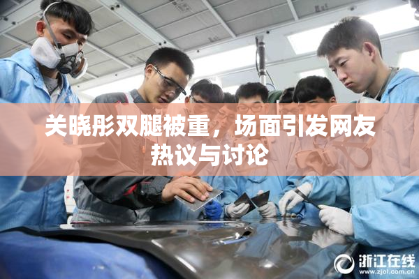 关晓彤双腿被重，场面引发网友热议与讨论