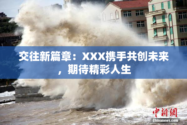 交往新篇章：XXX携手共创未来，期待精彩人生