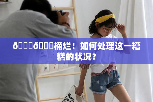🐔🐔桶烂！如何处理这一糟糕的状况？
