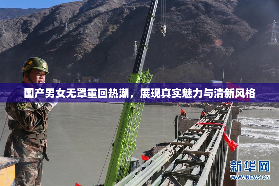 国产男女无罩重回热潮，展现真实魅力与清新风格
