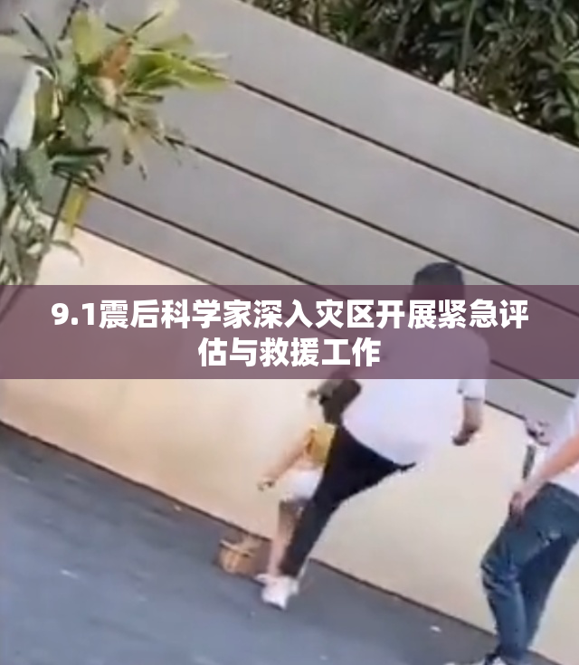 9.1震后科学家深入灾区开展紧急评估与救援工作