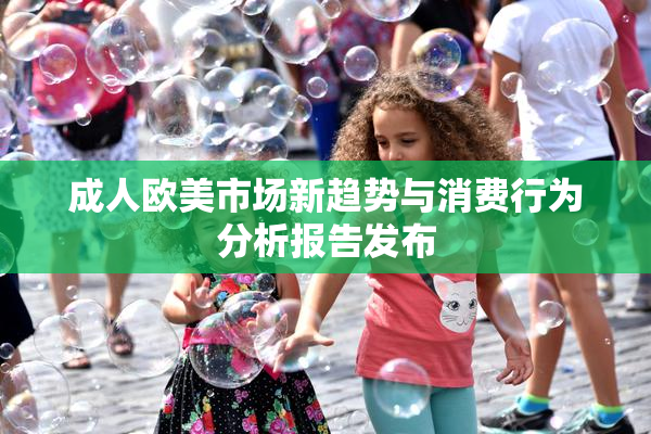 成人欧美市场新趋势与消费行为分析报告发布