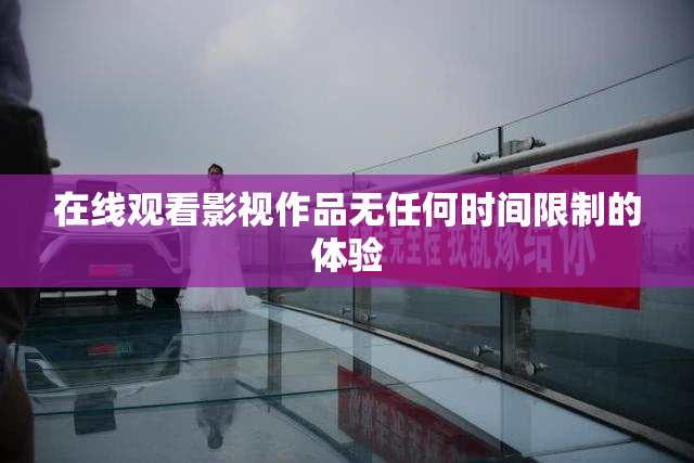 在线观看影视作品无任何时间限制的体验
