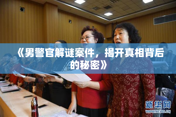 《男警官解谜案件，揭开真相背后的秘密》