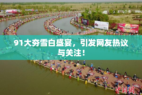 91大夯雪白盛宴，引发网友热议与关注！