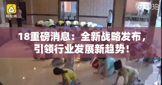 18重磅消息：全新战略发布，引领行业发展新趋势！