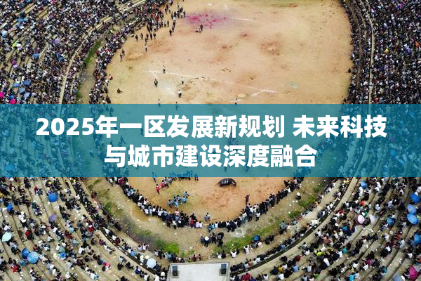 2025年一区发展新规划 未来科技与城市建设深度融合