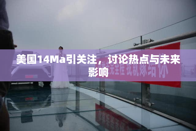美国14Ma引关注，讨论热点与未来影响