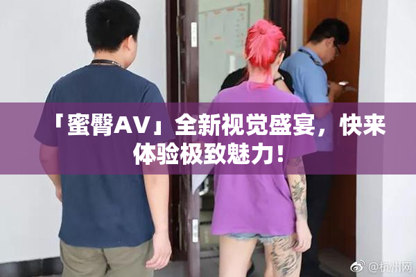 「蜜臀AV」全新视觉盛宴，快来体验极致魅力！