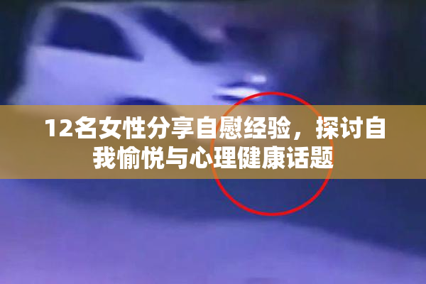 12名女性分享自慰经验，探讨自我愉悦与心理健康话题