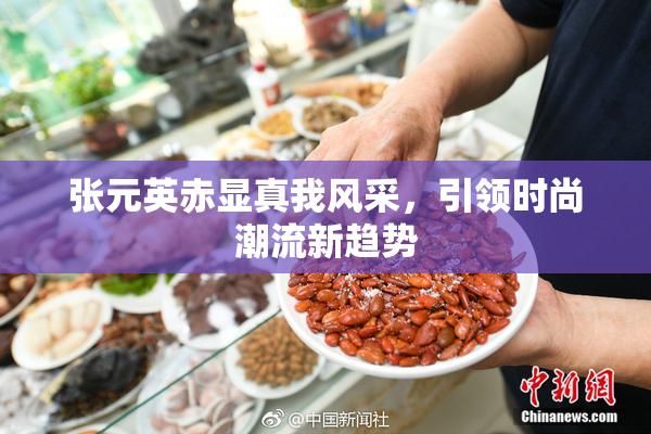 张元英赤显真我风采，引领时尚潮流新趋势