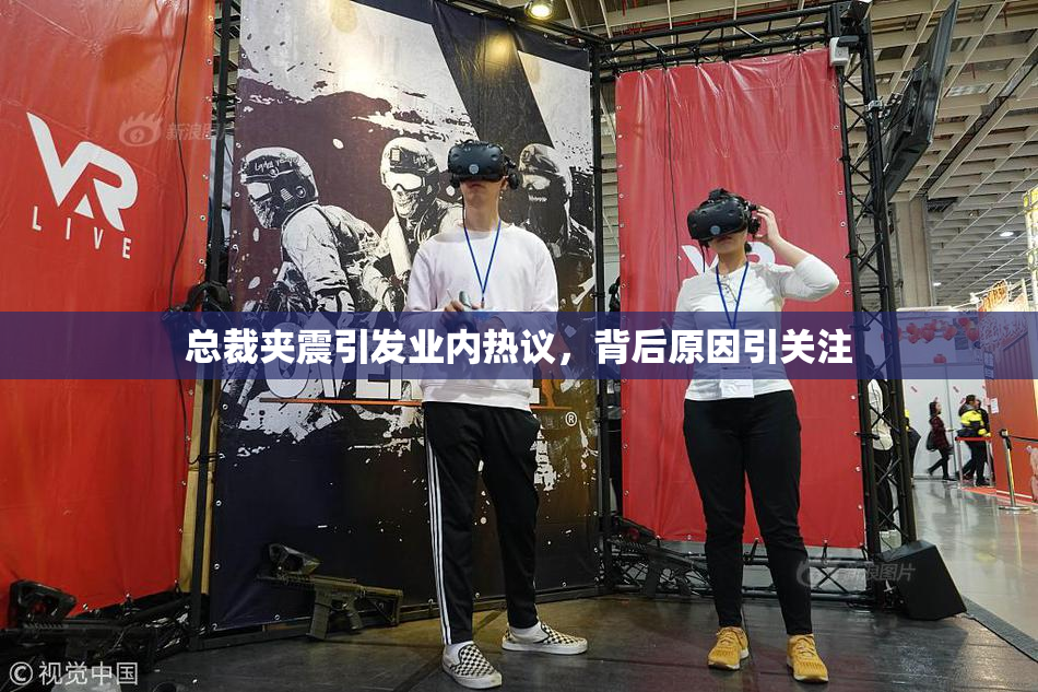 总裁夹震引发业内热议，背后原因引关注