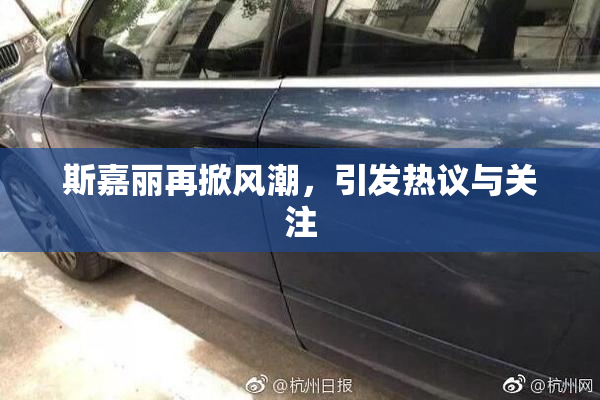 斯嘉丽再掀风潮，引发热议与关注