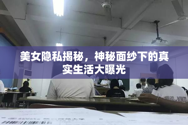 美女隐私揭秘，神秘面纱下的真实生活大曝光
