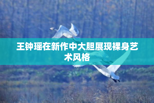 王钟瑶在新作中大胆展现裸身艺术风格