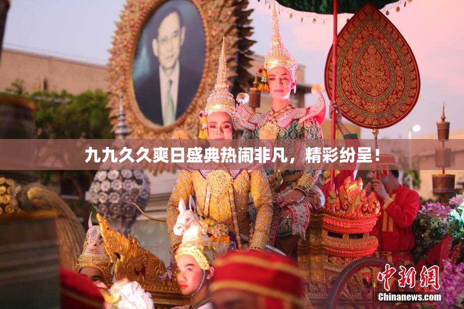 九九久久爽日盛典热闹非凡，精彩纷呈！