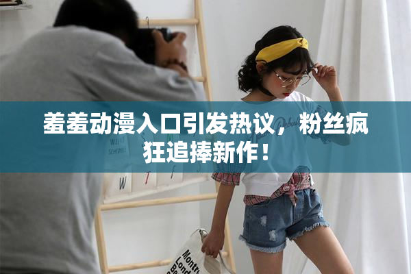 羞羞动漫入口引发热议，粉丝疯狂追捧新作！