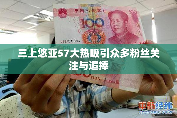 三上悠亚57大热吸引众多粉丝关注与追捧