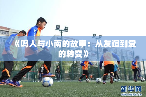 《鸣人与小南的故事：从友谊到爱的转变》
