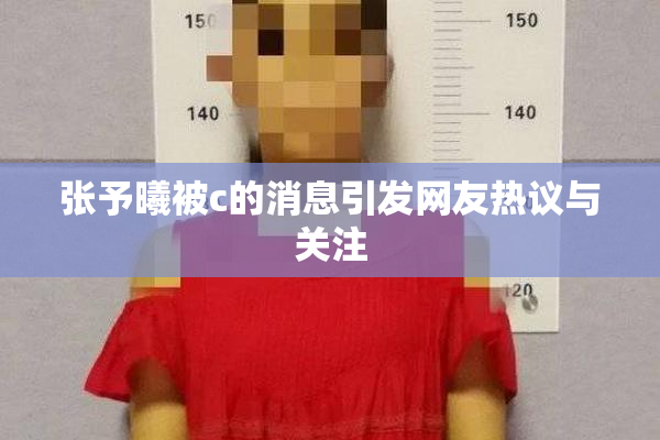 张予曦被c的消息引发网友热议与关注