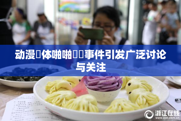 动漫祼体啪啪❌‌事件引发广泛讨论与关注
