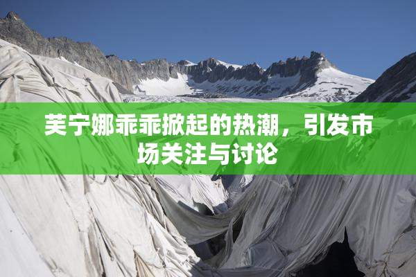 芙宁娜乖乖掀起的热潮，引发市场关注与讨论