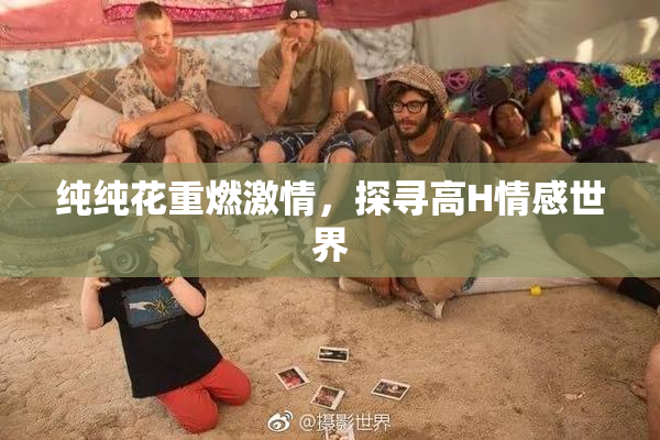 纯纯花重燃激情，探寻高H情感世界
