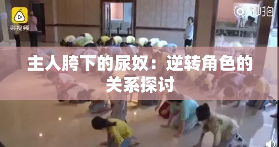 主人胯下的尿奴：逆转角色的关系探讨