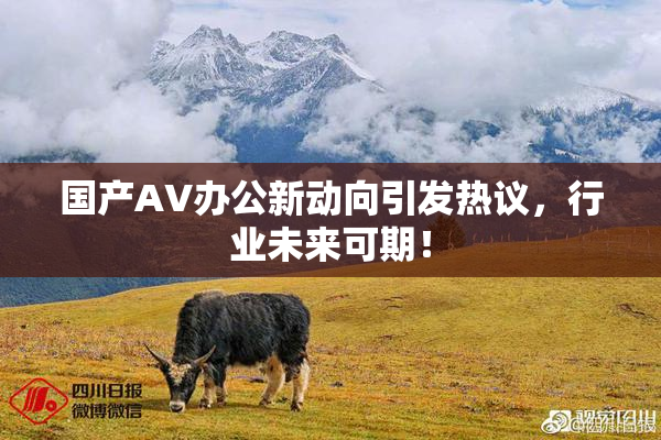 国产AV办公新动向引发热议，行业未来可期！